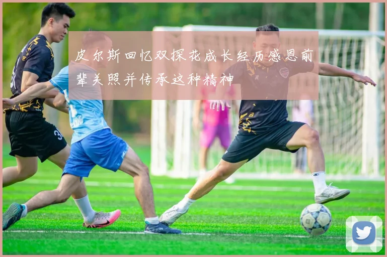皮尔斯回忆双探花成长经历感恩前辈关照并传承这种精神