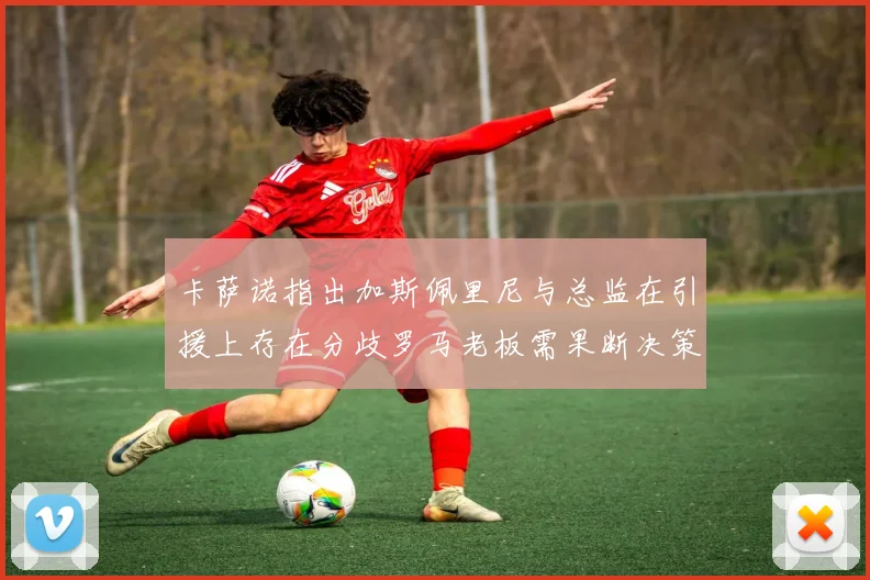 卡萨诺指出加斯佩里尼与总监在引援上存在分歧罗马老板需果断决策