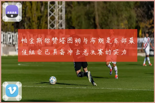 帕金斯称赞塔图姆与布朗是东部最佳组合已具备冲击总决赛的实力