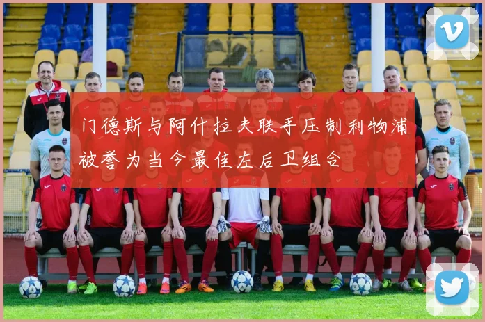 门德斯与阿什拉夫联手压制利物浦被誉为当今最佳左后卫组合