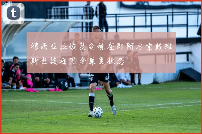 穆西亚拉恢复合练在即阿方索戴维斯也接近完全康复状态