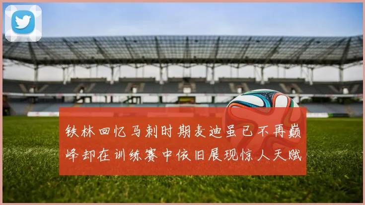 铁林回忆马刺时期麦迪虽已不再巅峰却在训练赛中依旧展现惊人天赋与技巧