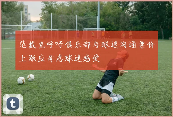 范戴克呼吁俱乐部与球迷沟通票价上涨应考虑球迷感受