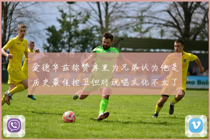 爱德华兹称赞库里为兄弟认为他是历史最佳控卫但对说唱文化不太了解