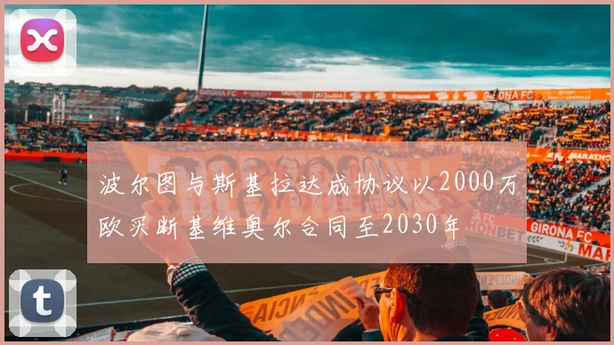 波尔图与斯基拉达成协议以2000万欧买断基维奥尔合同至2030年