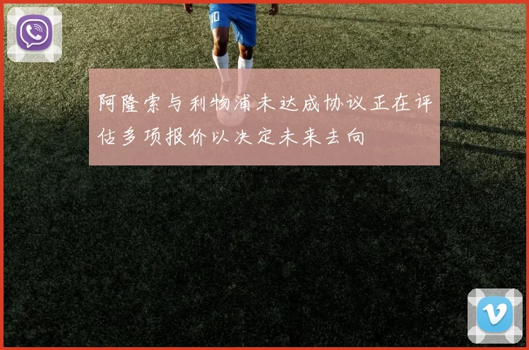 阿隆索与利物浦未达成协议正在评估多项报价以决定未来去向