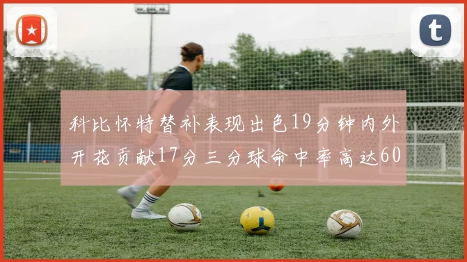 科比怀特替补表现出色19分钟内外开花贡献17分三分球命中率高达60