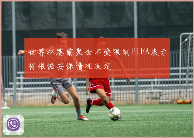 世界杯赛前聚会不受限制FIFA表示将根据安保情况决定