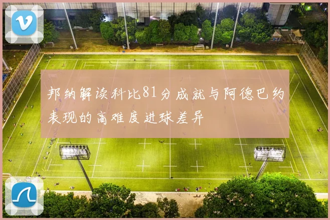 邦纳解读科比81分成就与阿德巴约表现的高难度进球差异
