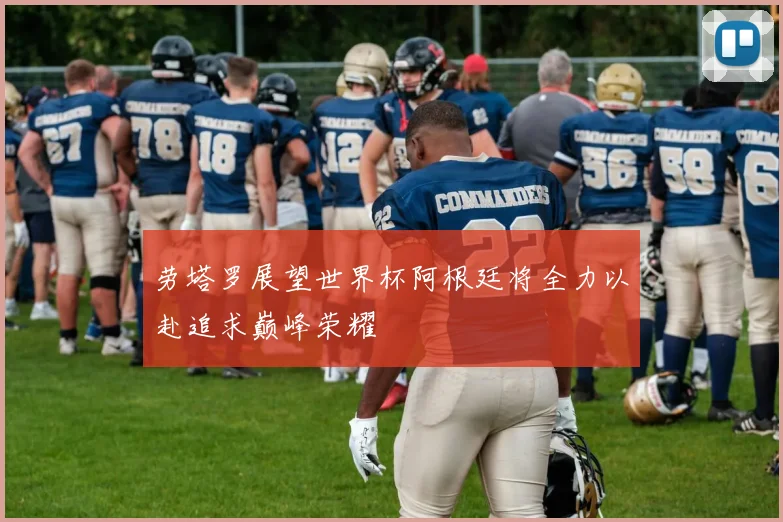 劳塔罗展望世界杯阿根廷将全力以赴追求巅峰荣耀