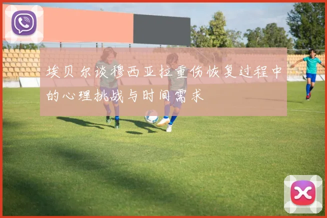 埃贝尔谈穆西亚拉重伤恢复过程中的心理挑战与时间需求