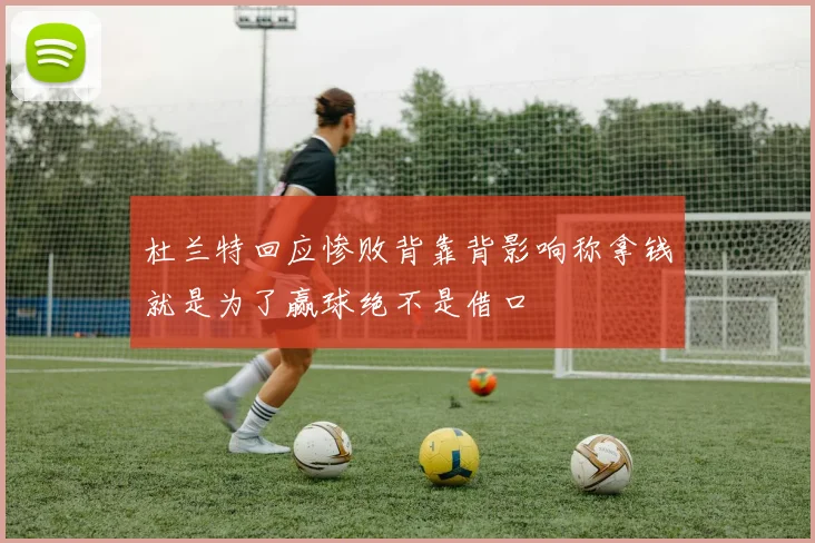 杜兰特回应惨败背靠背影响称拿钱就是为了赢球绝不是借口