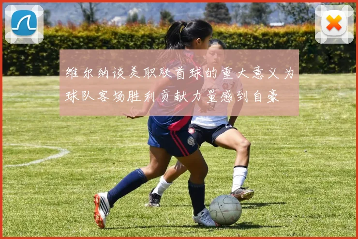 维尔纳谈美职联首球的重大意义为球队客场胜利贡献力量感到自豪