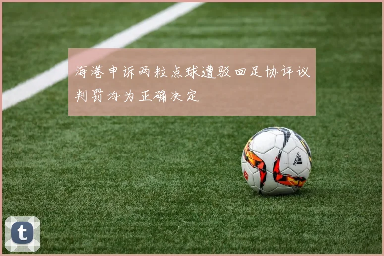 海港申诉两粒点球遭驳回足协评议判罚均为正确决定