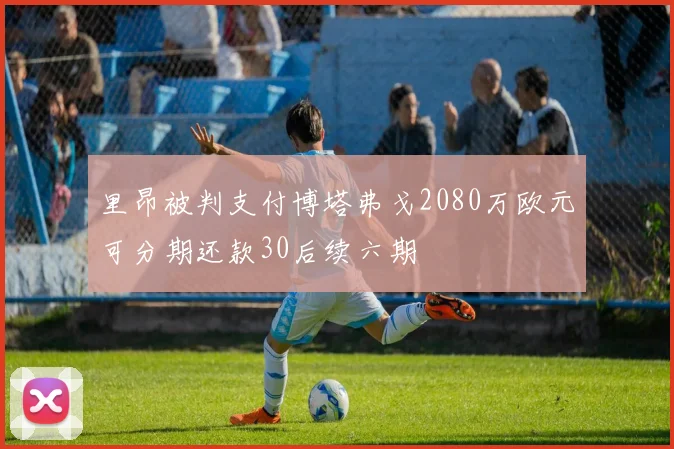 里昂被判支付博塔弗戈2080万欧元可分期还款30后续六期