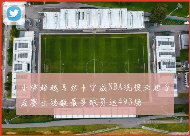 小桥超越马尔卡宁成NBA现役未进季后赛出场数最多球员达493场