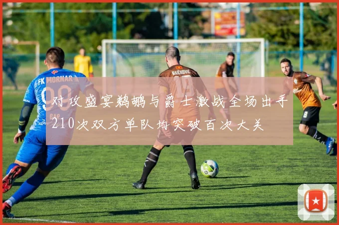 对攻盛宴鹈鹕与爵士激战全场出手210次双方单队均突破百次大关