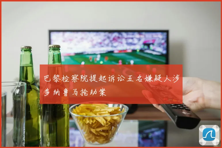 巴黎检察院提起诉讼五名嫌疑人涉多纳鲁马抢劫案