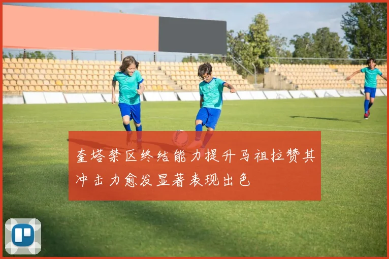 奎塔禁区终结能力提升马祖拉赞其冲击力愈发显著表现出色