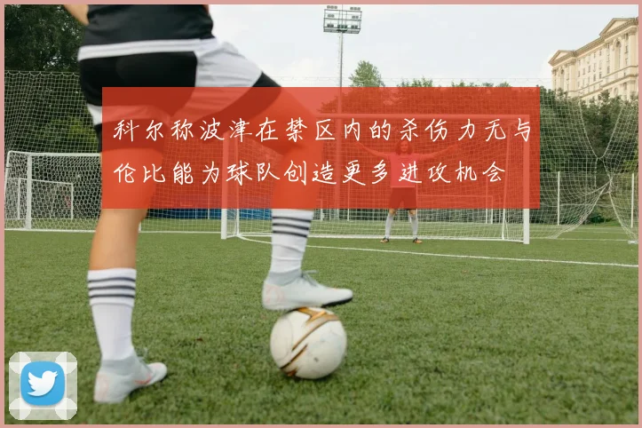 科尔称波津在禁区内的杀伤力无与伦比能为球队创造更多进攻机会