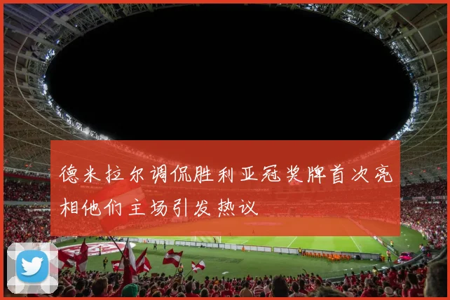 德米拉尔调侃胜利亚冠奖牌首次亮相他们主场引发热议