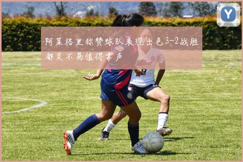 阿莱格里称赞球队表现出色3-2战胜都灵不易值得掌声